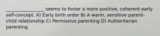 _________________ seems to foster a more positive, coherent early self-concept. A) Early birth order B) A warm, sensitive parent-child relationship C) Permissive parenting D) Authoritarian parenting