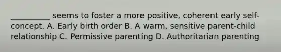 __________ seems to foster a more positive, coherent early self-concept. A. Early birth order B. A warm, sensitive parent-child relationship C. Permissive parenting D. Authoritarian parenting