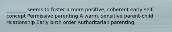 ________ seems to foster a more positive, coherent early self-concept Permissive parenting A warm, sensitive parent-child relationship Early birth order Authoritarian parenting