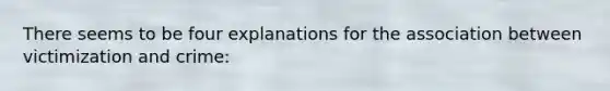 There seems to be four explanations for the association between victimization and crime: