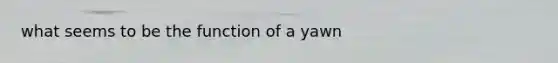 what seems to be the function of a yawn