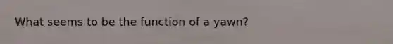What seems to be the function of a yawn?