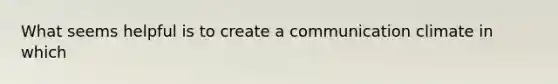 What seems helpful is to create a communication climate in which