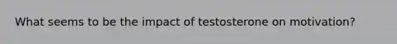 What seems to be the impact of testosterone on motivation?