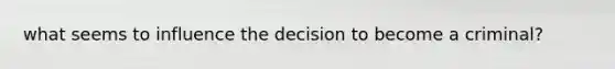 what seems to influence the decision to become a criminal?