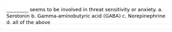 _________ seems to be involved in threat sensitivity or anxiety. a. Serotonin b. Gamma-aminobutyric acid (GABA) c. Norepinephrine d. all of the above