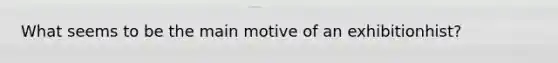 What seems to be the main motive of an exhibitionhist?