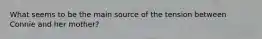What seems to be the main source of the tension between Connie and her mother?