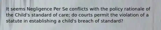 It seems Negligence Per Se conflicts with the policy rationale of the Child's standard of care; do courts permit the violation of a statute in establishing a child's breach of standard?