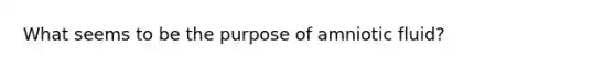 What seems to be the purpose of amniotic fluid?