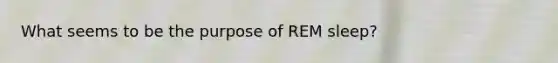 What seems to be the purpose of REM sleep?