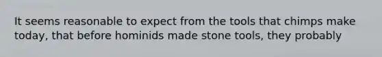 It seems reasonable to expect from the tools that chimps make today, that before hominids made stone tools, they probably