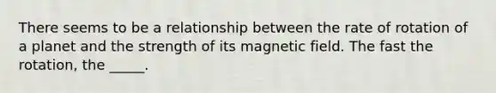 There seems to be a relationship between the rate of rotation of a planet and the strength of its magnetic field. The fast the rotation, the _____.