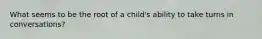 What seems to be the root of a child's ability to take turns in conversations?