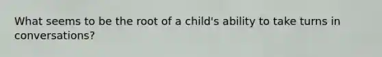 What seems to be the root of a child's ability to take turns in conversations?