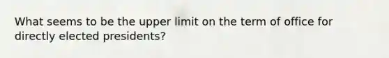 What seems to be the upper limit on the term of office for directly elected presidents?