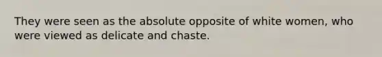 They were seen as the absolute opposite of white women, who were viewed as delicate and chaste.