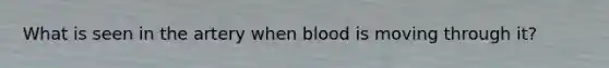 What is seen in the artery when blood is moving through it?