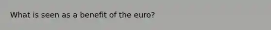 What is seen as a benefit of the euro?