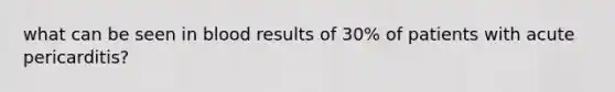 what can be seen in blood results of 30% of patients with acute pericarditis?