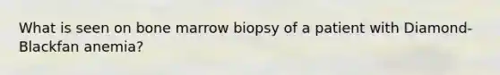 What is seen on bone marrow biopsy of a patient with Diamond-Blackfan anemia?