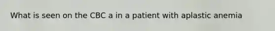 What is seen on the CBC a in a patient with aplastic anemia