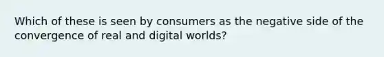 Which of these is seen by consumers as the negative side of the convergence of real and digital worlds?