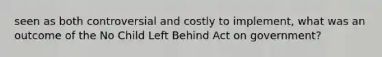 seen as both controversial and costly to implement, what was an outcome of the No Child Left Behind Act on government?