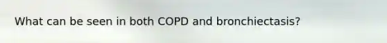 What can be seen in both COPD and bronchiectasis?