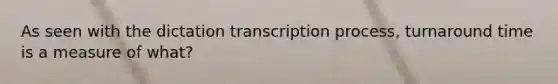 As seen with the dictation transcription process, turnaround time is a measure of what?