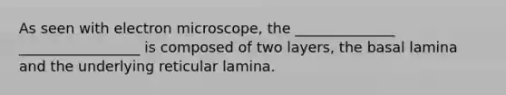 As seen with electron microscope, the ______________ _________________ is composed of two layers, the basal lamina and the underlying reticular lamina.