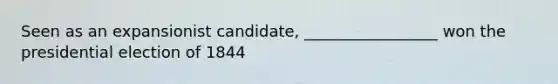 Seen as an expansionist candidate, _________________ won the presidential election of 1844