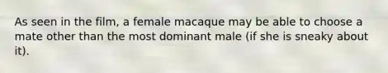 As seen in the film, a female macaque may be able to choose a mate other than the most dominant male (if she is sneaky about it).