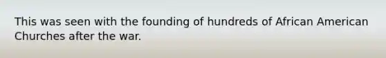 This was seen with the founding of hundreds of African American Churches after the war.