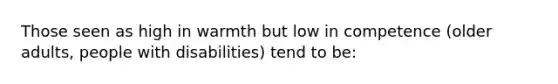 Those seen as high in warmth but low in competence (older adults, people with disabilities) tend to be: