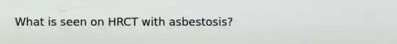 What is seen on HRCT with asbestosis?