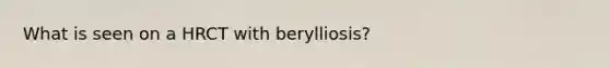 What is seen on a HRCT with berylliosis?