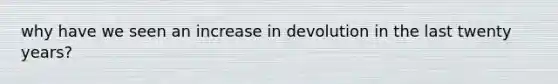 why have we seen an increase in devolution in the last twenty years?