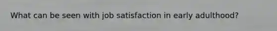 What can be seen with job satisfaction in early adulthood?