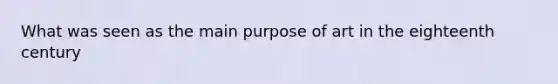 What was seen as the main purpose of art in the eighteenth century