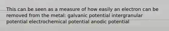 This can be seen as a measure of how easily an electron can be removed from the metal: galvanic potential intergranular potential electrochemical potential anodic potential