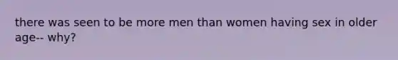 there was seen to be more men than women having sex in older age-- why?