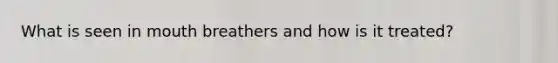 What is seen in mouth breathers and how is it treated?