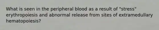 What is seen in the peripheral blood as a result of "stress" erythropoiesis and abnormal release from sites of extramedullary hematopoiesis?