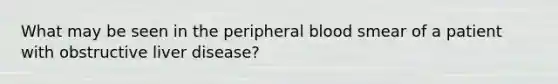 What may be seen in the peripheral blood smear of a patient with obstructive liver disease?