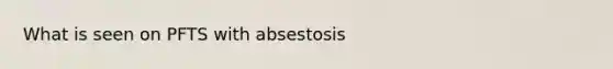 What is seen on PFTS with absestosis