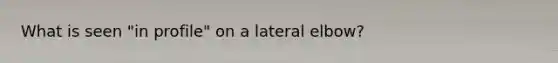 What is seen "in profile" on a lateral elbow?