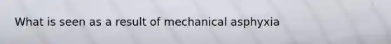 What is seen as a result of mechanical asphyxia