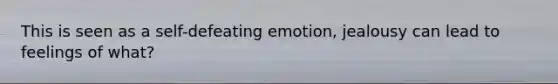 This is seen as a self-defeating emotion, jealousy can lead to feelings of what?