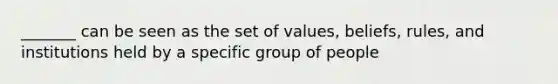 _______ can be seen as the set of values, beliefs, rules, and institutions held by a specific group of people